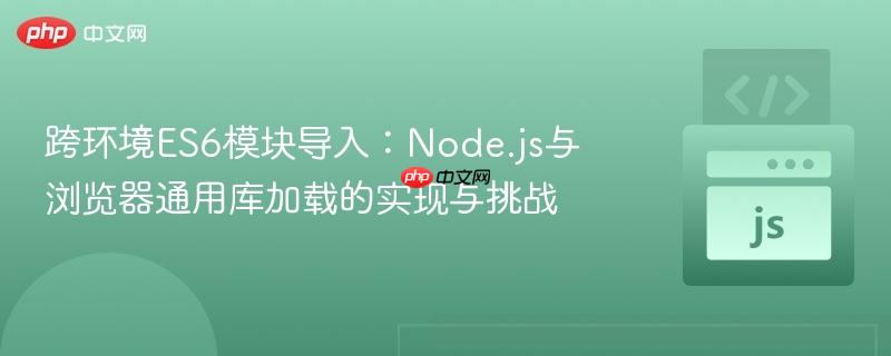 跨环境ES6模块导入:Node.js与浏览器通用库加载的实现与挑战