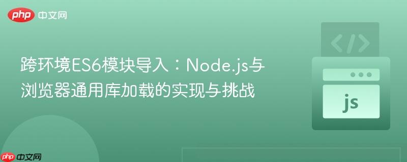 跨环境ES6模块导入:Node.js与浏览器通用库加载的实现与挑战 跨环境ES6模块导入:Node.js与浏览器通用库加载的实现与挑战