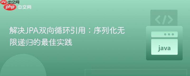 解决JPA双向循环引用：序列化无限递归的最佳实践
