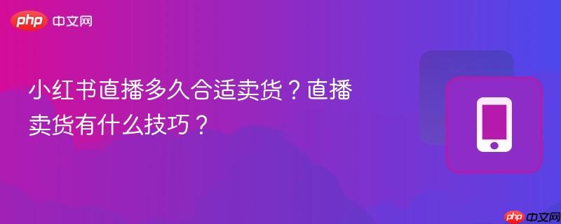 小红书直播多久合适卖货?直播卖货有什么技巧?