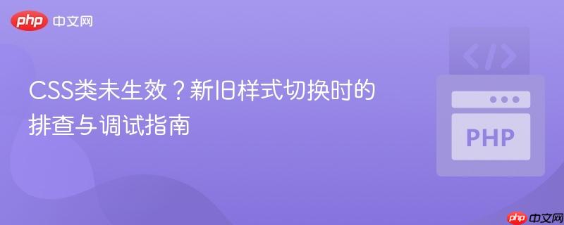 CSS类未生效?新旧样式切换时的排查与调试指南