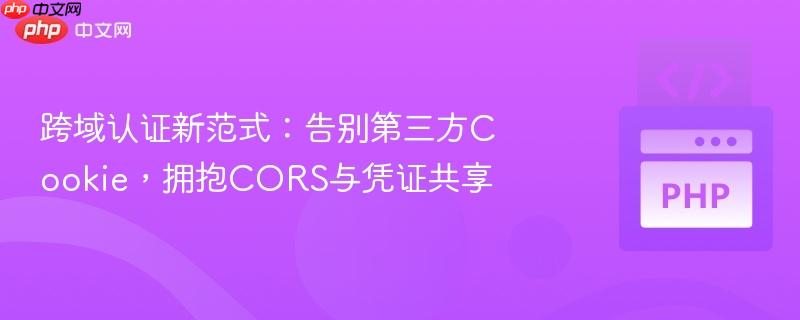 跨域认证新范式:告别第三方Cookie,拥抱CORS与凭证共享