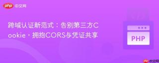 跨域认证新范式：告别第三方Cookie，拥抱CORS与凭证共享