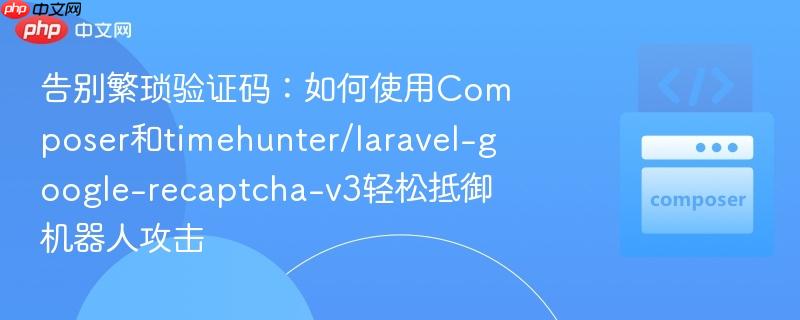 告别繁琐验证码:如何使用composer和timehunter/laravel-google-recaptcha-v3轻松抵御机器人攻击