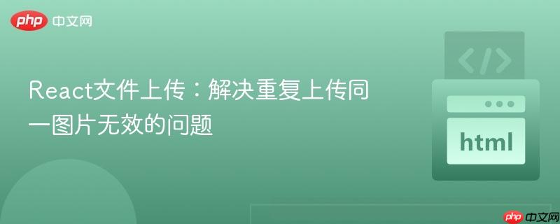 React文件上传:解决重复上传同一图片无效的问题