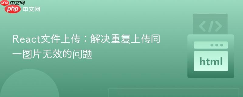 React文件上传：解决重复上传同一图片无效的问题
