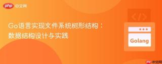 Go语言实现文件系统树形结构：数据结构设计与实践