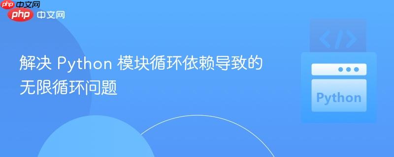 解决 Python 模块循环依赖导致的无限循环问题