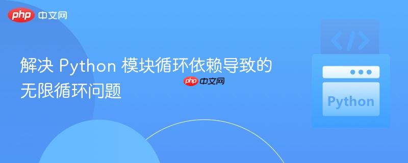 解决 Python 模块循环依赖导致的无限循环问题