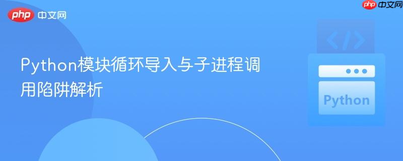 Python模块循环导入与子进程调用陷阱解析