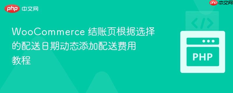 WooCommerce 结账页根据选择的配送日期动态添加配送费用教程
