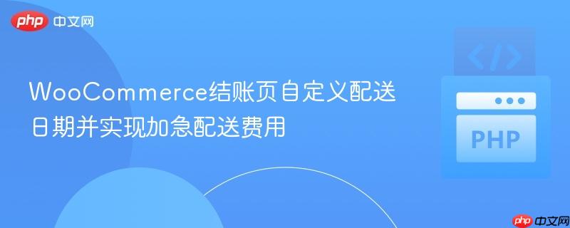 WooCommerce结账页自定义配送日期并实现加急配送费用