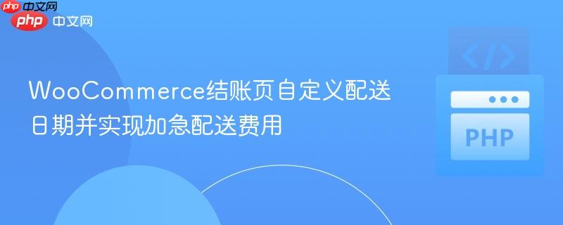 WooCommerce结账页自定义配送日期并实现加急配送费用