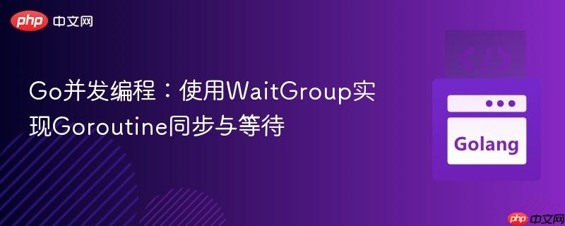 Go并发编程:使用WaitGroup实现Goroutine同步与等待