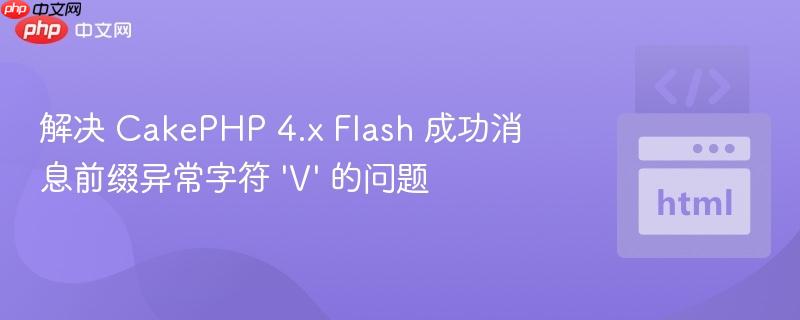 解决 CakePHP 4.x Flash 成功消息前缀异常字符 'V' 的问题