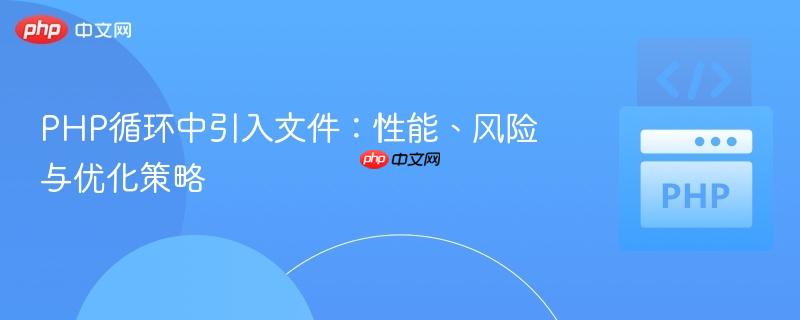 PHP循环中引入文件:性能、风险与优化策略