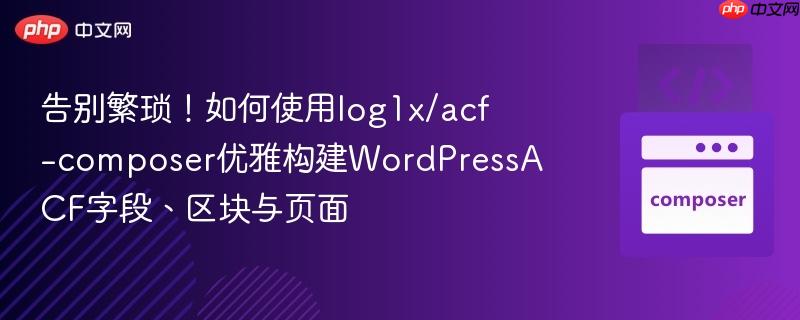告别繁琐!如何使用log1x/acf-composer优雅构建wordpressacf字段、区块与页面