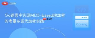 Go语言中实现MD5-based块加密的考量与现代加密实践