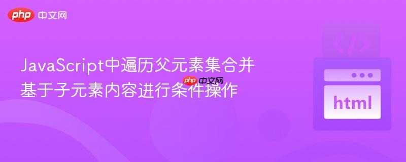 JavaScript中遍历父元素集合并基于子元素内容进行条件操作
