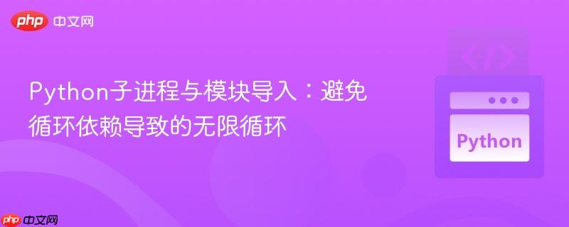 Python子进程与模块导入:避免循环依赖导致的无限循环