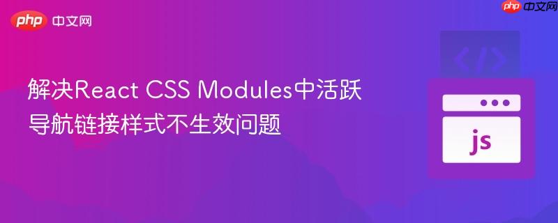 解决React CSS Modules中活跃导航链接样式不生效问题