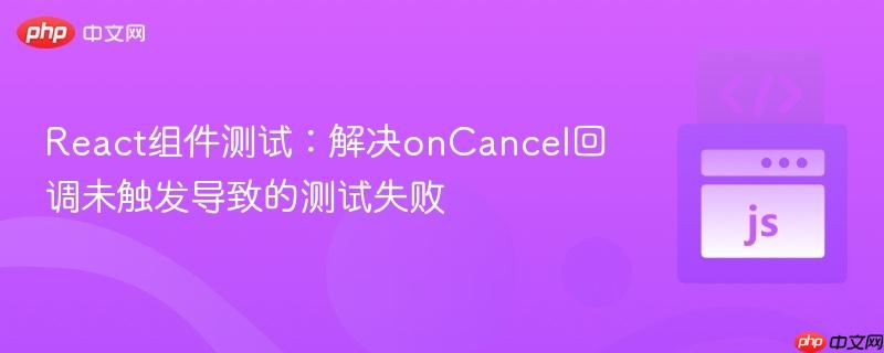 React组件测试:解决onCancel回调未触发导致的测试失败