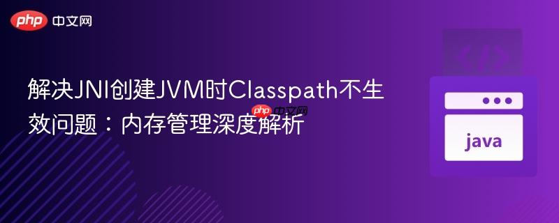 解决JNI创建JVM时Classpath不生效问题:内存管理深度解析