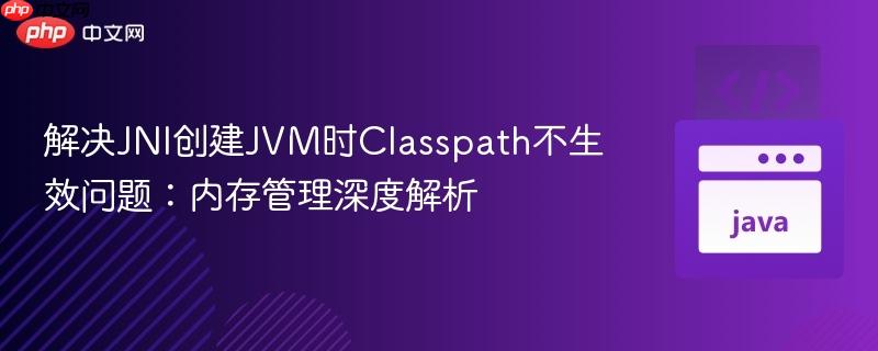 解决JNI创建JVM时Classpath不生效问题:内存管理深度解析