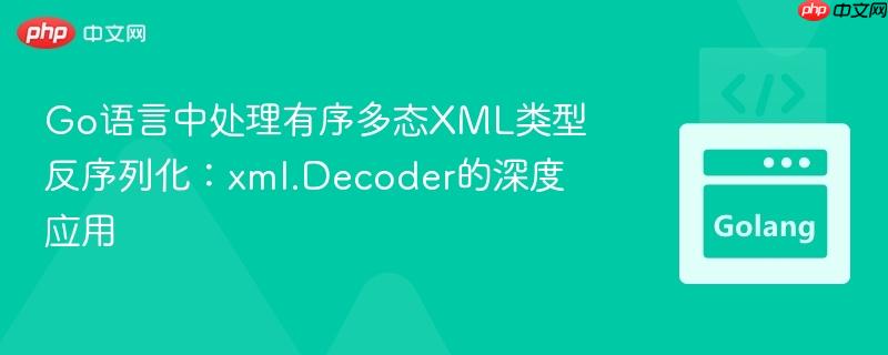Go语言中处理有序多态XML类型反序列化:xml.Decoder的深度应用