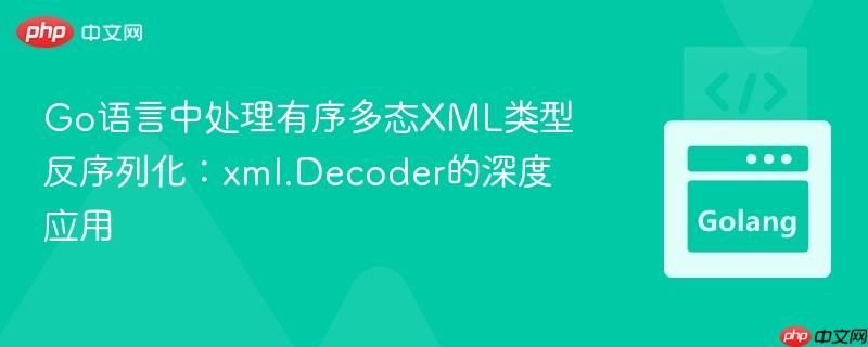 Go语言中处理有序多态XML类型反序列化:xml.Decoder的深度应用