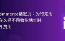 WooCommerce结账页:为特定用户角色在选择不同收货地址时添加额外费用