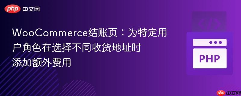 WooCommerce结账页:为特定用户角色在选择不同收货地址时添加额外费用