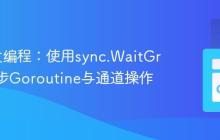Go并发编程:使用sync.WaitGroup同步Goroutine与通道操作