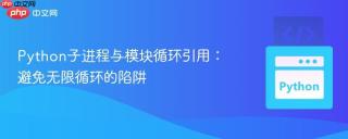 Python子进程与模块循环引用：避免无限循环的陷阱