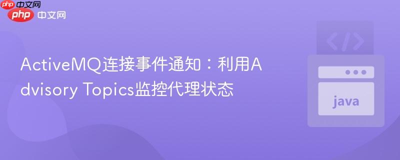 ActiveMQ连接事件通知:利用Advisory Topics监控代理状态