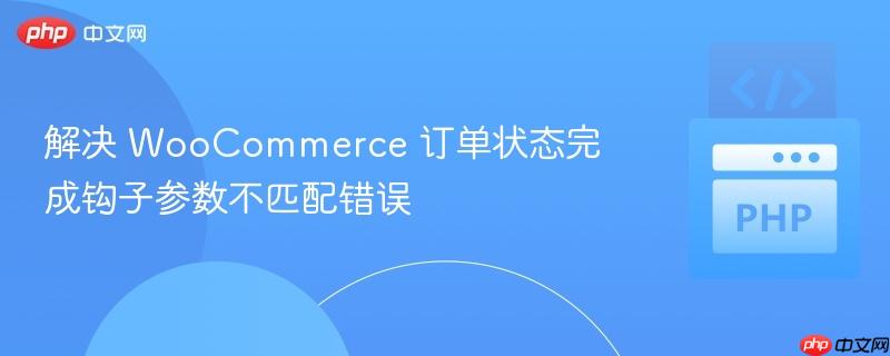 解决 WooCommerce 订单状态完成钩子参数不匹配错误