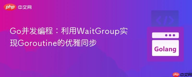 Go并发编程:利用WaitGroup实现Goroutine的优雅同步