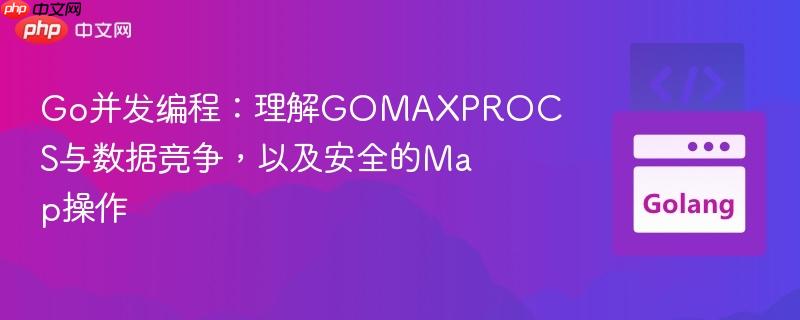 Go并发编程:理解GOMAXPROCS与数据竞争,以及安全的Map操作 Go并发编程:理解GOMAXPROCS与数据竞争,以及安全的Map操作