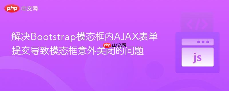 解决Bootstrap模态框内AJAX表单提交导致模态框意外关闭的问题