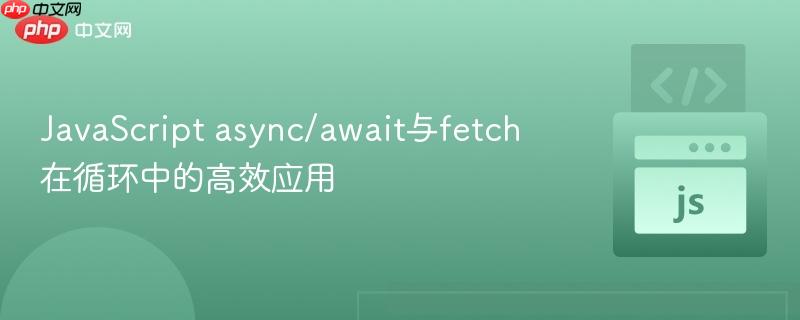 JavaScript async/await与fetch在循环中的高效应用