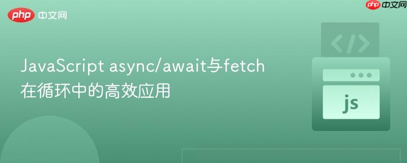 JavaScript async/await与fetch在循环中的高效应用