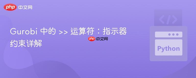 gurobi 中的 >> 运算符:指示器约束详解