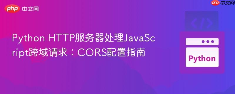 Python HTTP服务器处理JavaScript跨域请求:CORS配置指南