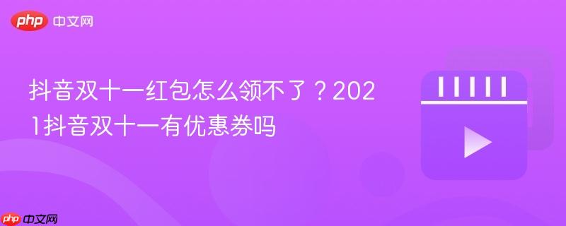 抖音双十一红包怎么领不了?2021抖音双十一有优惠券吗