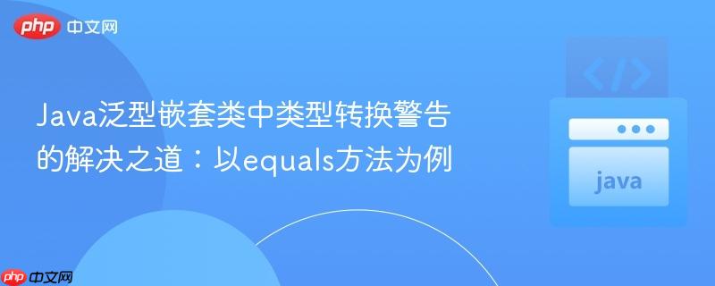 Java泛型嵌套类中类型转换警告的解决之道：以equals方法为例