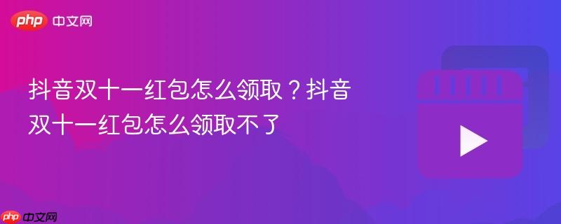 抖音双十一红包怎么领取?抖音双十一红包怎么领取不了
