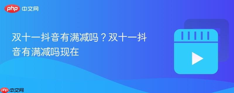 双十一抖音有满减吗?双十一抖音有满减吗现在