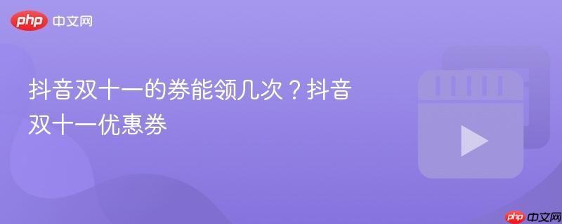 抖音双十一的券能领几次?抖音双十一优惠券