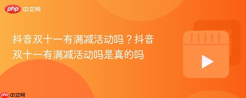 抖音双十一有满减活动吗?抖音双十一有满减活动吗是真的吗