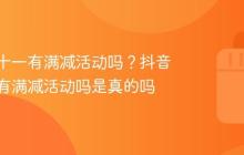 抖音双十一有满减活动吗？抖音双十一有满减活动吗是真的吗